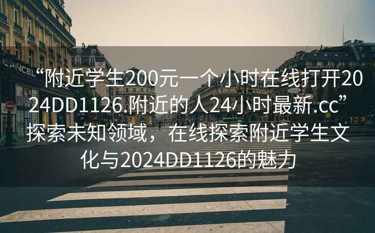 “附近學生200元一個小時在線打開2024DD1126.附近的人24小時最新.cc”探索未知領域，在線探索附近學生文化與2024DD1126的魅力