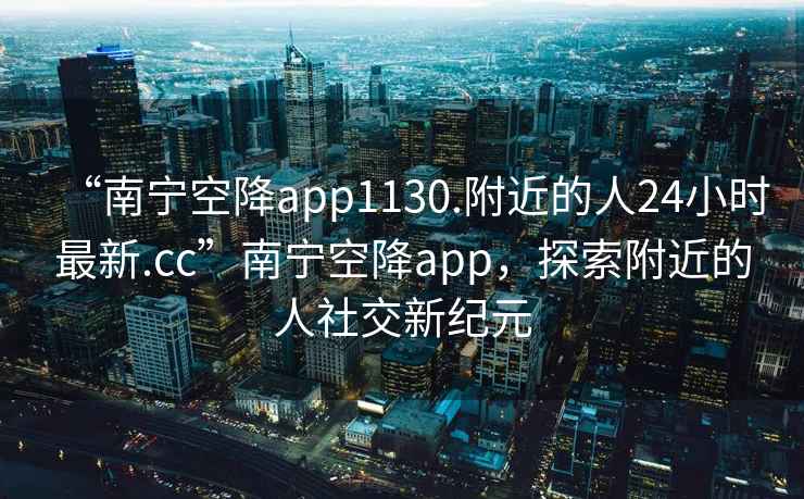 “南寧空降app1130.附近的人24小時(shí)最新.cc”南寧空降app，探索附近的人社交新紀(jì)元