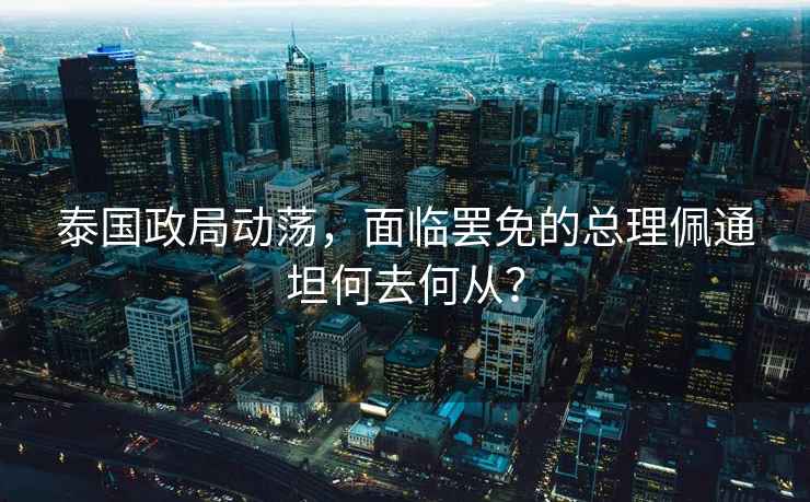 泰國政局動蕩，面臨罷免的總理佩通坦何去何從？