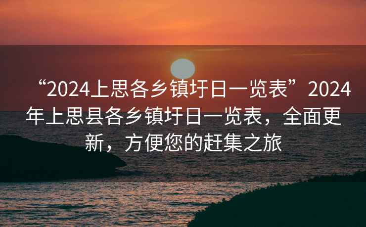 “2024上思各鄉(xiāng)鎮(zhèn)圩日一覽表”2024年上思縣各鄉(xiāng)鎮(zhèn)圩日一覽表，全面更新，方便您的趕集之旅