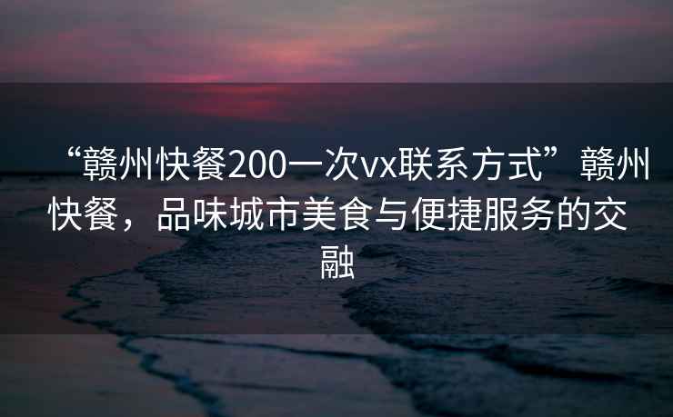 “贛州快餐200一次vx聯(lián)系方式”贛州快餐，品味城市美食與便捷服務(wù)的交融