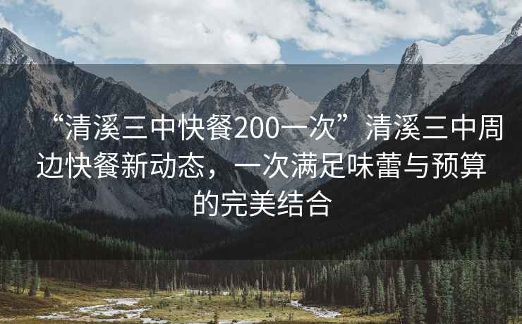 “清溪三中快餐200一次”清溪三中周邊快餐新動(dòng)態(tài)，一次滿足味蕾與預(yù)算的完美結(jié)合