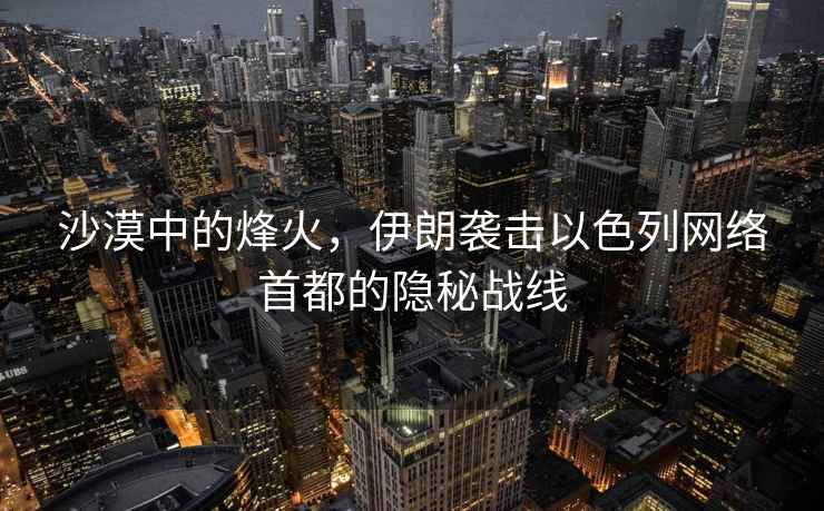 沙漠中的烽火，伊朗襲擊以色列網(wǎng)絡(luò)首都的隱秘戰(zhàn)線