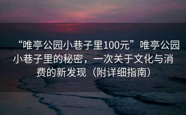 “唯亭公園小巷子里100元”唯亭公園小巷子里的秘密，一次關(guān)于文化與消費(fèi)的新發(fā)現(xiàn)（附詳細(xì)指南）