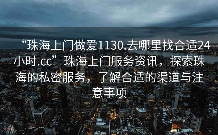 “珠海上門(mén)做愛(ài)1130.去哪里找合適24小時(shí).cc”珠海上門(mén)服務(wù)資訊，探索珠海的私密服務(wù)，了解合適的渠道與注意事項(xiàng)