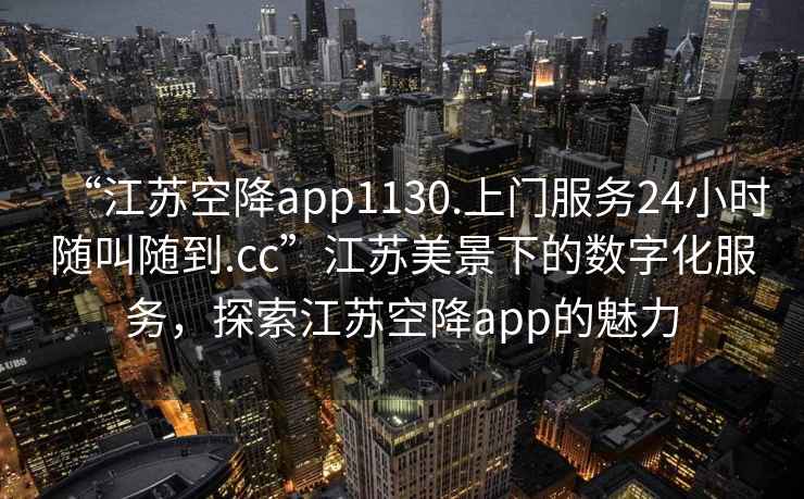 “江蘇空降app1130.上門服務(wù)24小時(shí)隨叫隨到.cc”江蘇美景下的數(shù)字化服務(wù)，探索江蘇空降app的魅力