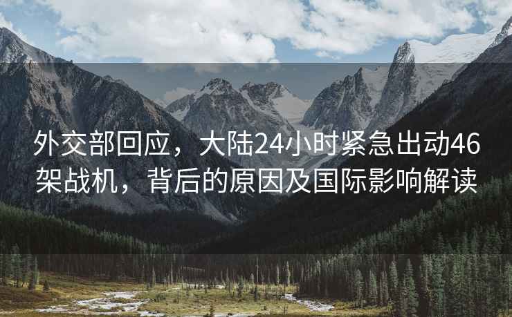 外交部回應(yīng)，大陸24小時緊急出動46架戰(zhàn)機，背后的原因及國際影響解讀