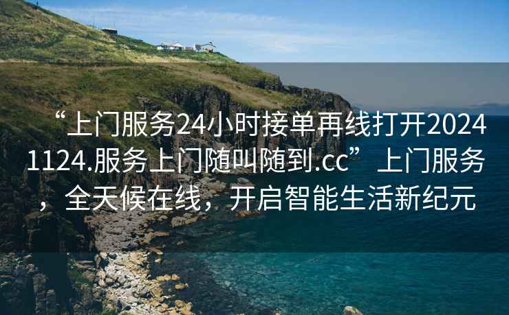 “上門服務(wù)24小時(shí)接單再線打開20241124.服務(wù)上門隨叫隨到.cc”上門服務(wù)，全天候在線，開啟智能生活新紀(jì)元