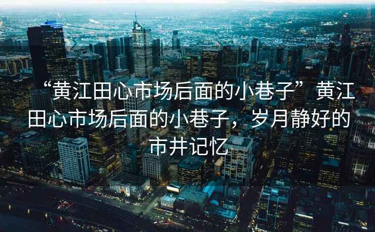 “黃江田心市場后面的小巷子”黃江田心市場后面的小巷子，歲月靜好的市井記憶