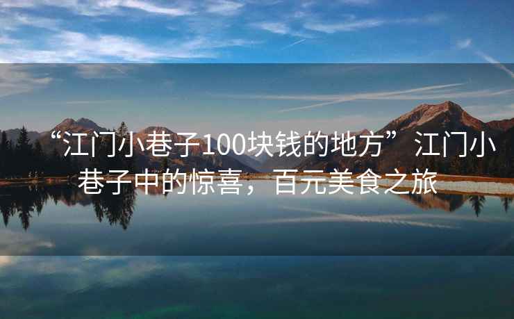 “江門小巷子100塊錢的地方”江門小巷子中的驚喜，百元美食之旅