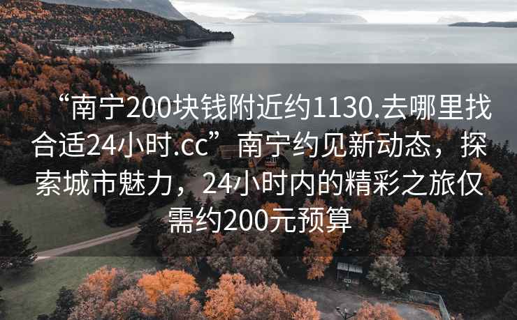 “南寧200塊錢附近約1130.去哪里找合適24小時(shí).cc”南寧約見新動態(tài)，探索城市魅力，24小時(shí)內(nèi)的精彩之旅僅需約200元預(yù)算