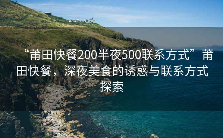 “莆田快餐200半夜500聯(lián)系方式”莆田快餐，深夜美食的誘惑與聯(lián)系方式探索