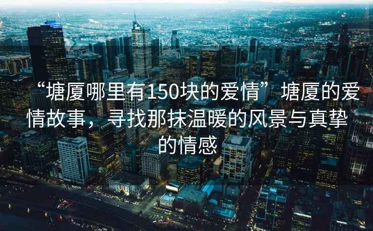 “塘廈哪里有150塊的愛情”塘廈的愛情故事，尋找那抹溫暖的風景與真摯的情感