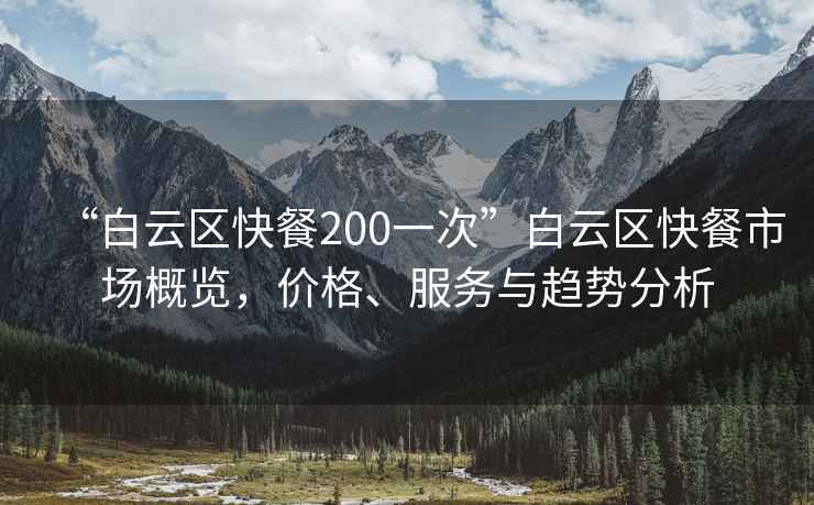 “白云區(qū)快餐200一次”白云區(qū)快餐市場(chǎng)概覽，價(jià)格、服務(wù)與趨勢(shì)分析