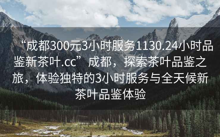 “成都300元3小時服務(wù)1130.24小時品鑒新茶葉.cc”成都，探索茶葉品鑒之旅，體驗獨特的3小時服務(wù)與全天候新茶葉品鑒體驗