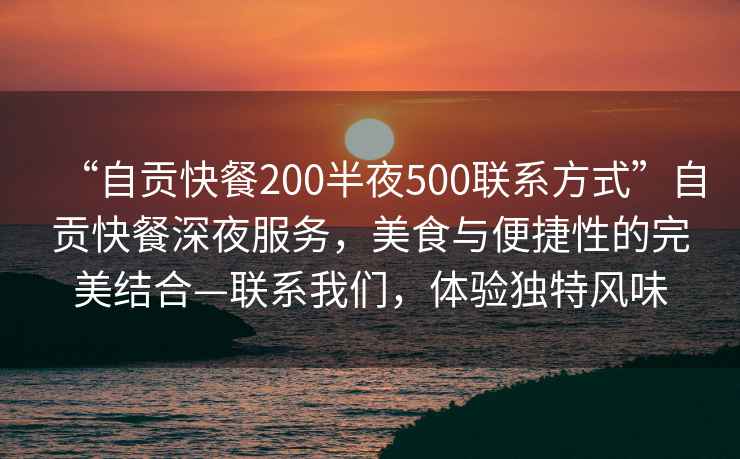 “自貢快餐200半夜500聯(lián)系方式”自貢快餐深夜服務(wù)，美食與便捷性的完美結(jié)合—聯(lián)系我們，體驗(yàn)獨(dú)特風(fēng)味