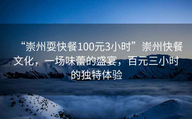 “崇州?？觳?00元3小時(shí)”崇州快餐文化，一場(chǎng)味蕾的盛宴，百元三小時(shí)的獨(dú)特體驗(yàn)