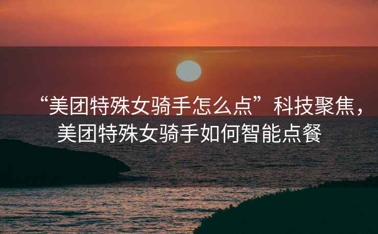 “美團(tuán)特殊女騎手怎么點(diǎn)”科技聚焦，美團(tuán)特殊女騎手如何智能點(diǎn)餐