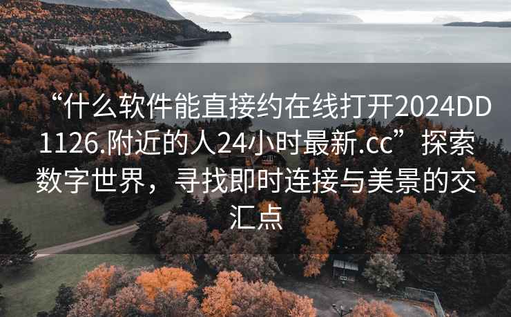 “什么軟件能直接約在線打開2024DD1126.附近的人24小時最新.cc”探索數(shù)字世界，尋找即時連接與美景的交匯點