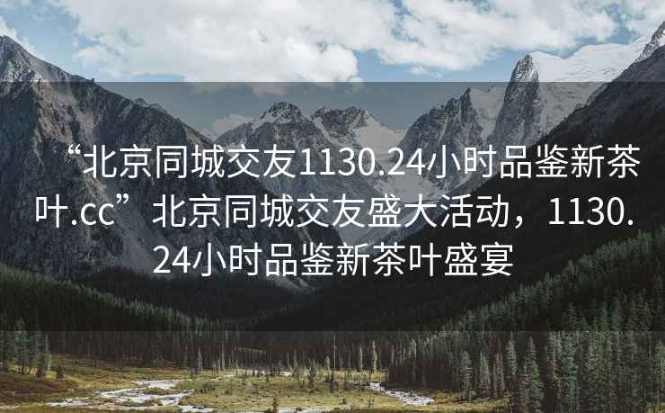 “北京同城交友1130.24小時(shí)品鑒新茶葉.cc”北京同城交友盛大活動(dòng)，1130.24小時(shí)品鑒新茶葉盛宴