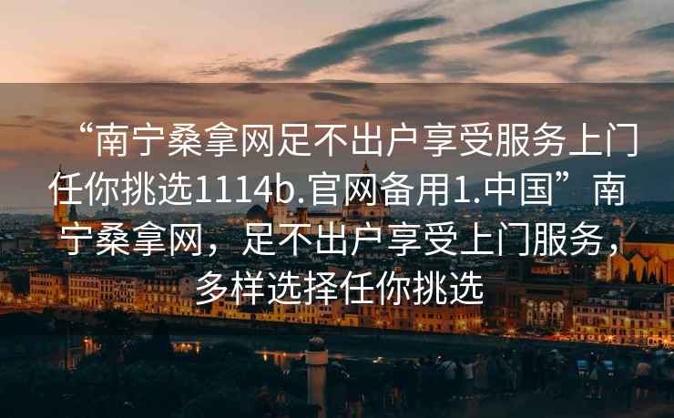 “南寧桑拿網(wǎng)足不出戶享受服務(wù)上門任你挑選1114b.官網(wǎng)備用1.中國(guó)”南寧桑拿網(wǎng)，足不出戶享受上門服務(wù)，多樣選擇任你挑選