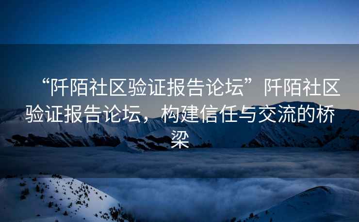 “阡陌社區(qū)驗證報告論壇”阡陌社區(qū)驗證報告論壇，構(gòu)建信任與交流的橋梁