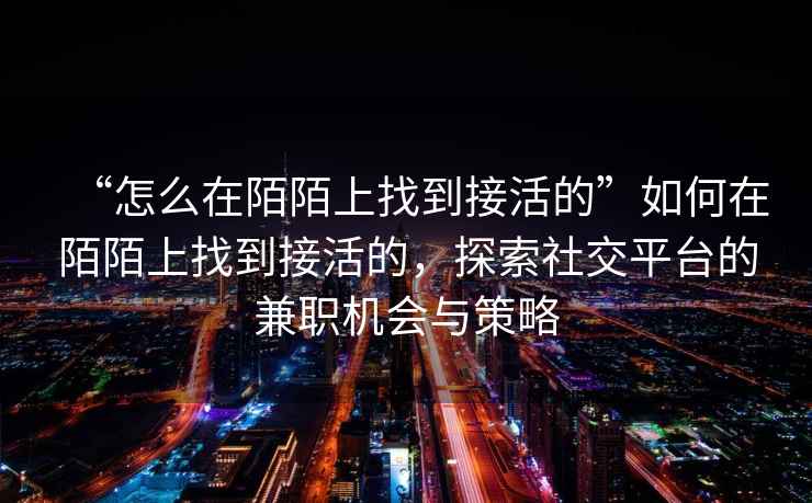 “怎么在陌陌上找到接活的”如何在陌陌上找到接活的，探索社交平臺的兼職機會與策略
