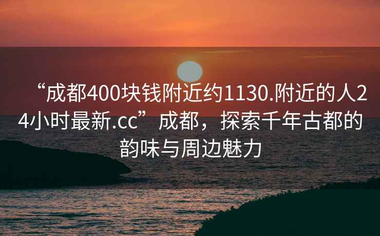 “成都400塊錢(qián)附近約1130.附近的人24小時(shí)最新.cc”成都，探索千年古都的韻味與周邊魅力