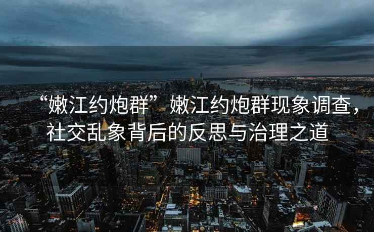 “嫩江約炮群”嫩江約炮群現(xiàn)象調(diào)查，社交亂象背后的反思與治理之道