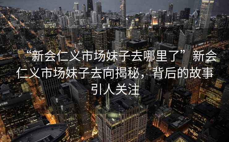 “新會仁義市場妹子去哪里了”新會仁義市場妹子去向揭秘，背后的故事引人關(guān)注