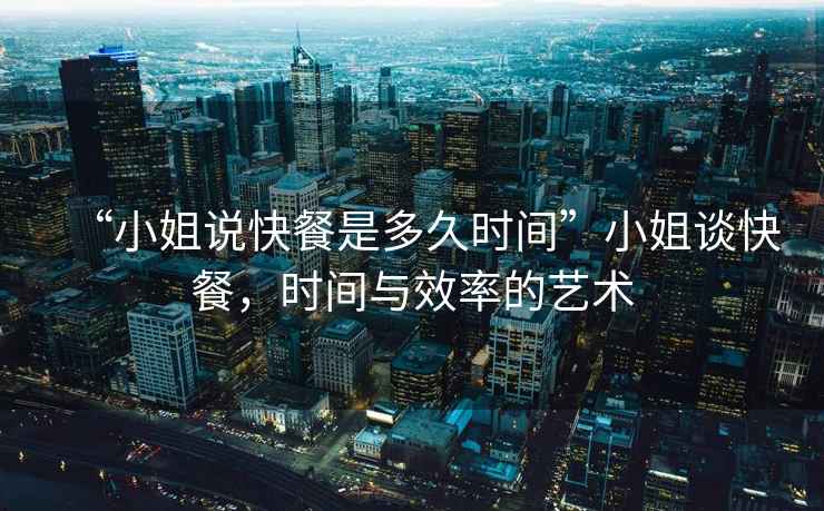“小姐說快餐是多久時(shí)間”小姐談快餐，時(shí)間與效率的藝術(shù)