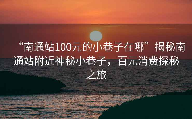 “南通站100元的小巷子在哪”揭秘南通站附近神秘小巷子，百元消費(fèi)探秘之旅