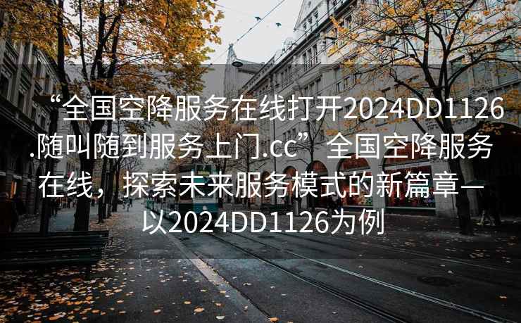 “全國空降服務(wù)在線打開2024DD1126.隨叫隨到服務(wù)上門.cc”全國空降服務(wù)在線，探索未來服務(wù)模式的新篇章—以2024DD1126為例