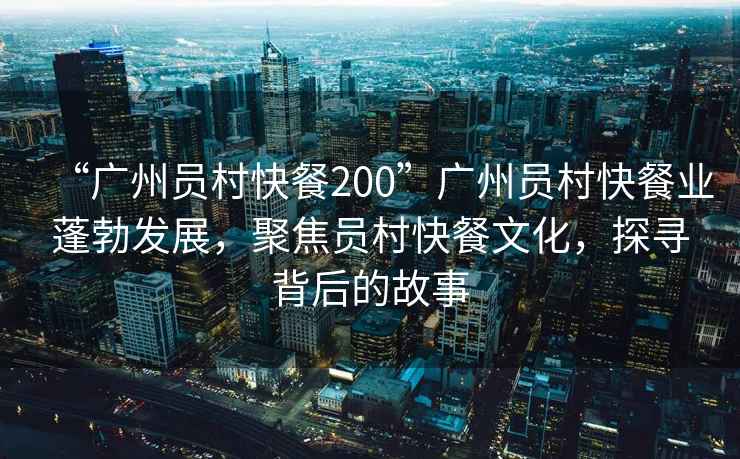 “廣州員村快餐200”廣州員村快餐業(yè)蓬勃發(fā)展，聚焦員村快餐文化，探尋背后的故事
