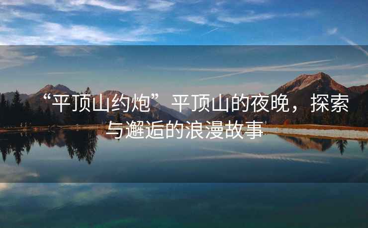“平頂山約炮”平頂山的夜晚，探索與邂逅的浪漫故事