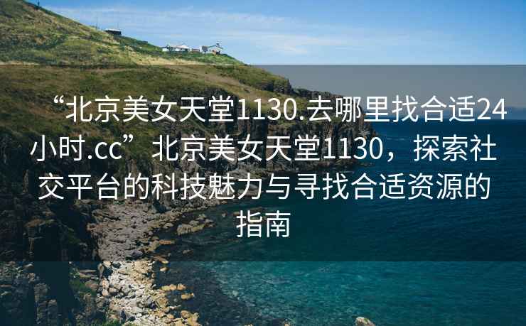 “北京美女天堂1130.去哪里找合適24小時.cc”北京美女天堂1130，探索社交平臺的科技魅力與尋找合適資源的指南