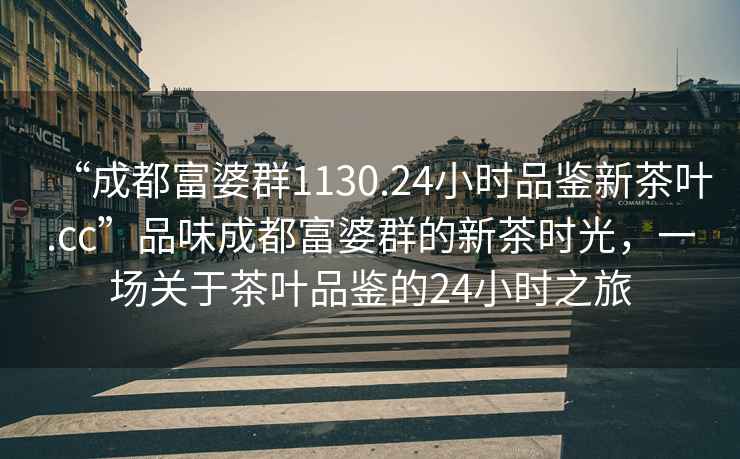 “成都富婆群1130.24小時品鑒新茶葉.cc”品味成都富婆群的新茶時光，一場關于茶葉品鑒的24小時之旅