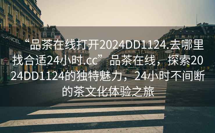 “品茶在線打開2024DD1124.去哪里找合適24小時(shí).cc”品茶在線，探索2024DD1124的獨(dú)特魅力，24小時(shí)不間斷的茶文化體驗(yàn)之旅