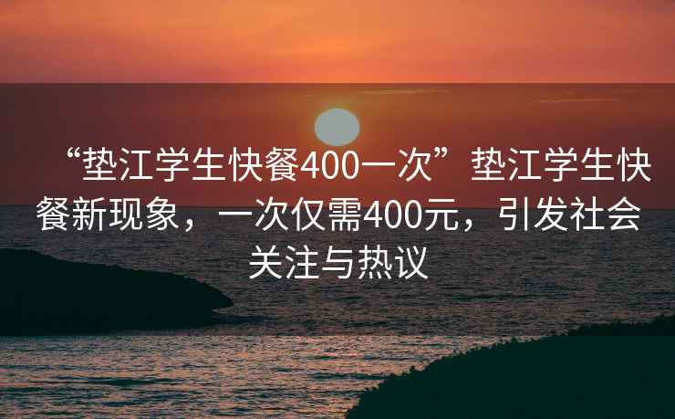 “墊江學(xué)生快餐400一次”墊江學(xué)生快餐新現(xiàn)象，一次僅需400元，引發(fā)社會(huì)關(guān)注與熱議