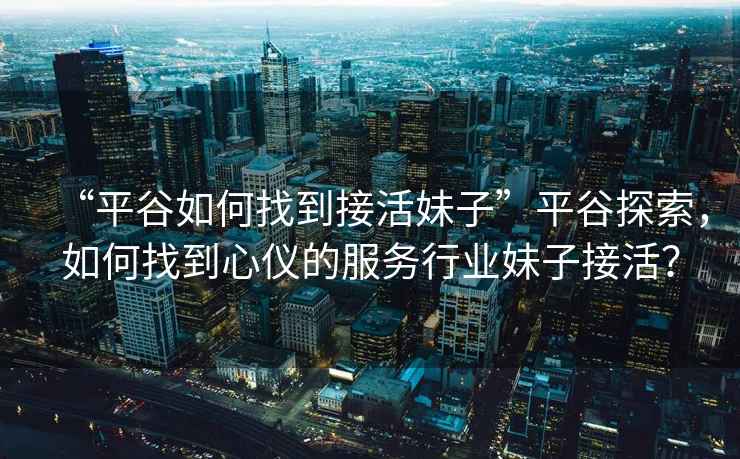 “平谷如何找到接活妹子”平谷探索，如何找到心儀的服務行業(yè)妹子接活？