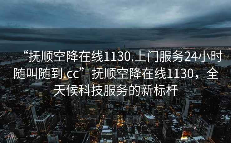 “撫順空降在線1130.上門服務(wù)24小時隨叫隨到.cc”撫順空降在線1130，全天候科技服務(wù)的新標(biāo)桿