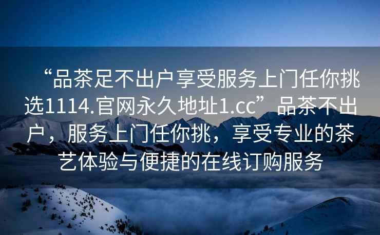 “品茶足不出戶享受服務(wù)上門(mén)任你挑選1114.官網(wǎng)永久地址1.cc”品茶不出戶，服務(wù)上門(mén)任你挑，享受專業(yè)的茶藝體驗(yàn)與便捷的在線訂購(gòu)服務(wù)