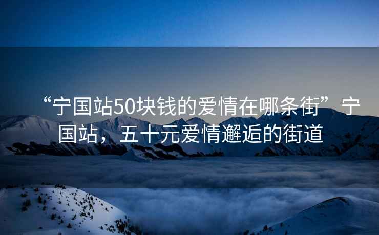 “寧國(guó)站50塊錢的愛情在哪條街”寧國(guó)站，五十元愛情邂逅的街道