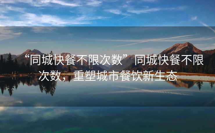 “同城快餐不限次數(shù)”同城快餐不限次數(shù)，重塑城市餐飲新生態(tài)