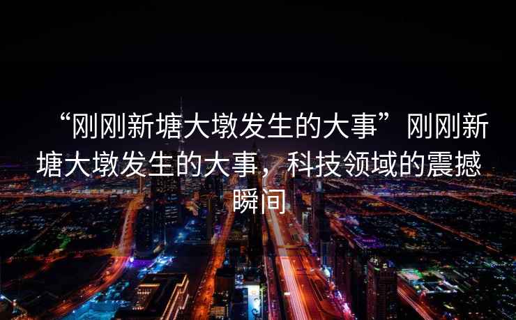 “剛剛新塘大墩發(fā)生的大事”剛剛新塘大墩發(fā)生的大事，科技領(lǐng)域的震撼瞬間