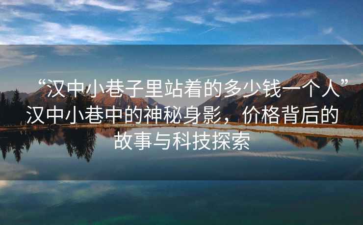 “漢中小巷子里站著的多少錢一個(gè)人”漢中小巷中的神秘身影，價(jià)格背后的故事與科技探索