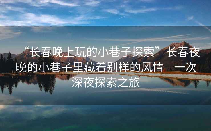 “長春晚上玩的小巷子探索”長春夜晚的小巷子里藏著別樣的風(fēng)情—一次深夜探索之旅