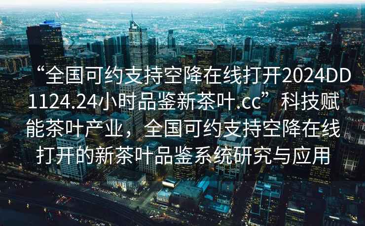 “全國可約支持空降在線打開2024DD1124.24小時品鑒新茶葉.cc”科技賦能茶葉產(chǎn)業(yè)，全國可約支持空降在線打開的新茶葉品鑒系統(tǒng)研究與應用