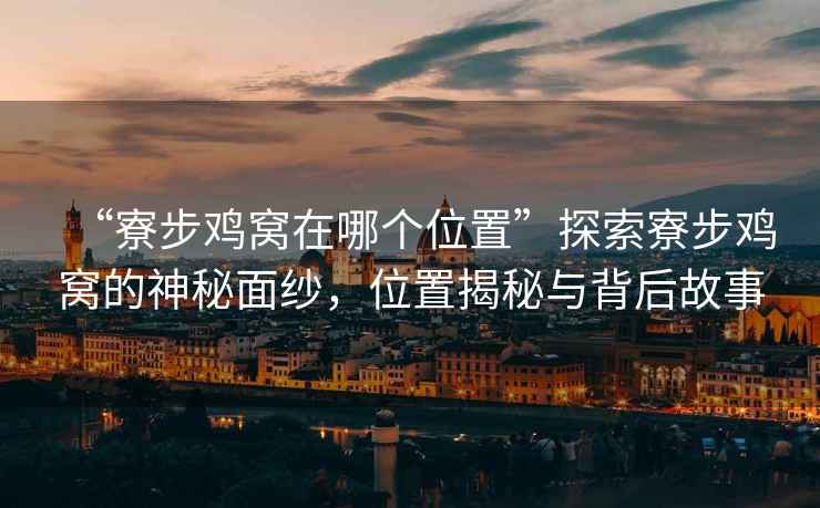 “寮步雞窩在哪個(gè)位置”探索寮步雞窩的神秘面紗，位置揭秘與背后故事