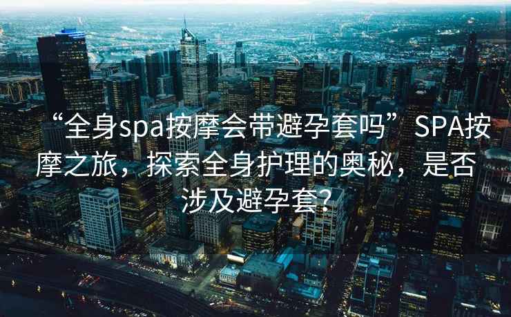 “全身spa按摩會帶避孕套嗎”SPA按摩之旅，探索全身護理的奧秘，是否涉及避孕套？